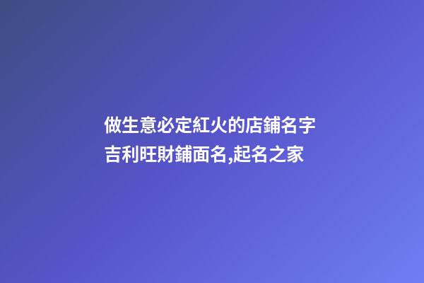 做生意必定紅火的店鋪名字 吉利旺財鋪面名,起名之家